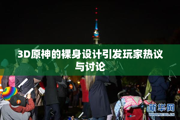 3D原神的裸身设计引发玩家热议与讨论
