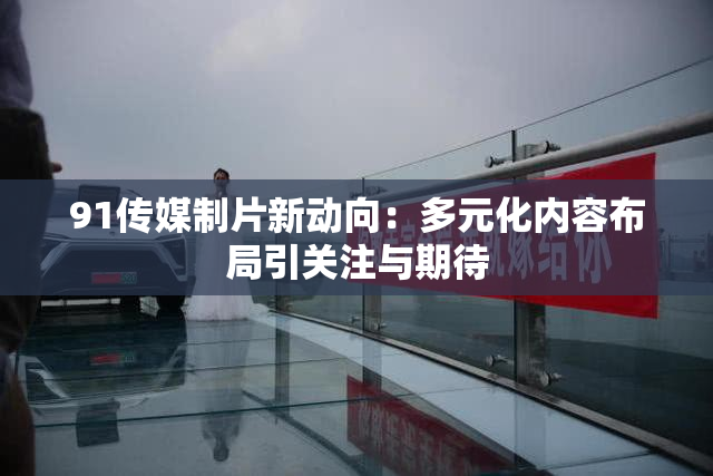 91传媒制片新动向：多元化内容布局引关注与期待