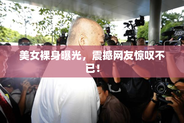 美女裸身曝光，震撼网友惊叹不已！
