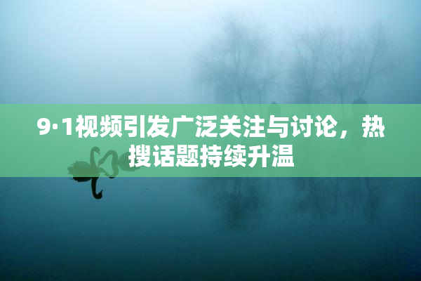 9·1视频引发广泛关注与讨论，热搜话题持续升温