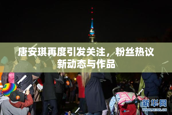 唐安琪再度引发关注，粉丝热议新动态与作品