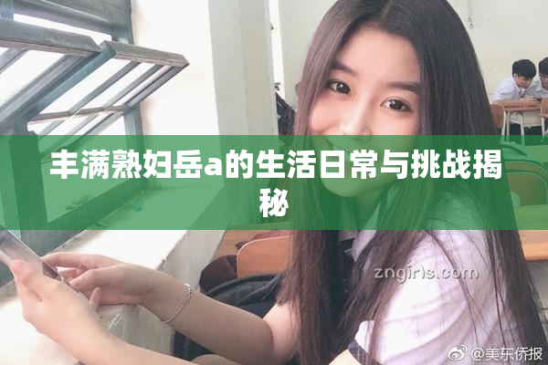 丰满熟妇岳a的生活日常与挑战揭秘