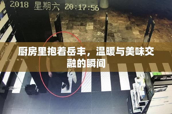 厨房里抱着岳丰，温暖与美味交融的瞬间