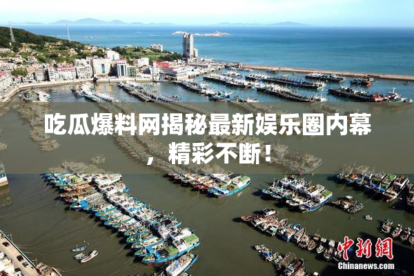 吃瓜爆料网揭秘最新娱乐圈内幕，精彩不断！