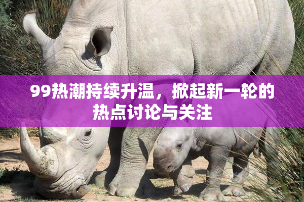 99热潮持续升温，掀起新一轮的热点讨论与关注