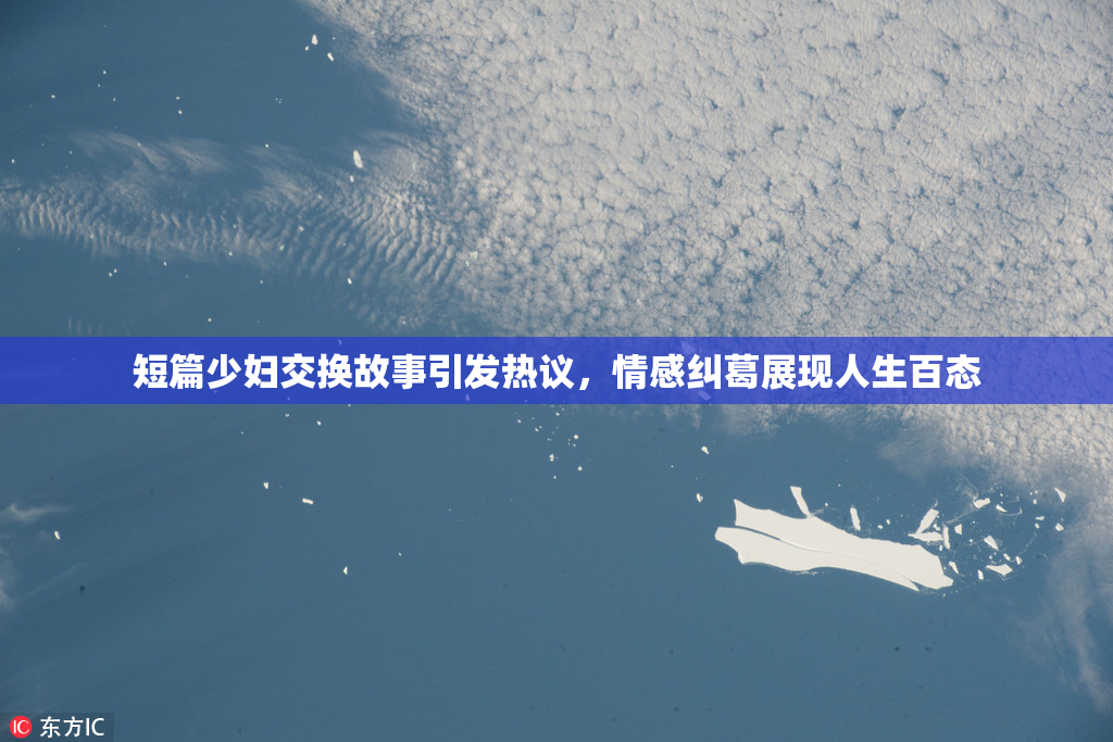 短篇少妇交换故事引发热议，情感纠葛展现人生百态