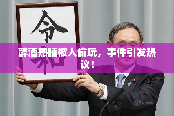 醉酒熟睡被人偷玩，事件引发热议！