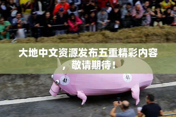 大地中文资源发布五重精彩内容，敬请期待！