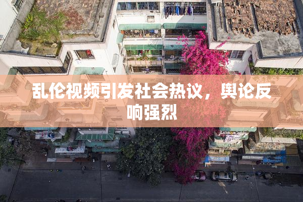 乱伦视频引发社会热议，舆论反响强烈