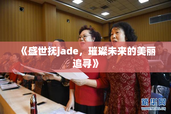 《盛世抚jade，璀璨未来的美丽追寻》