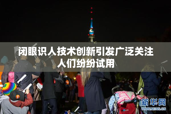 闭眼识人技术创新引发广泛关注人们纷纷试用