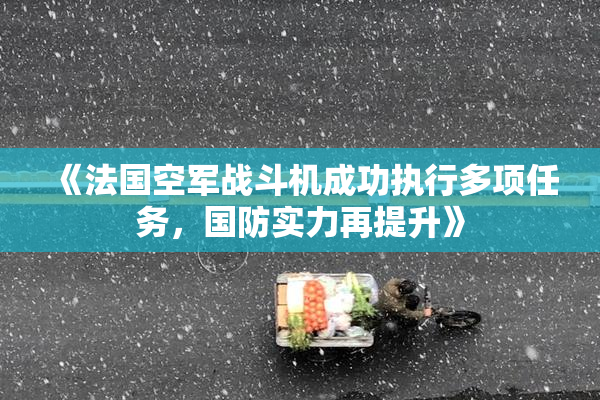 《法国空军战斗机成功执行多项任务，国防实力再提升》
