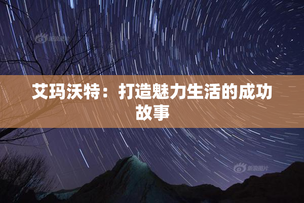艾玛沃特：打造魅力生活的成功故事