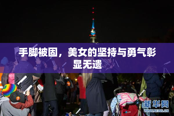 手脚被固，美女的坚持与勇气彰显无遗