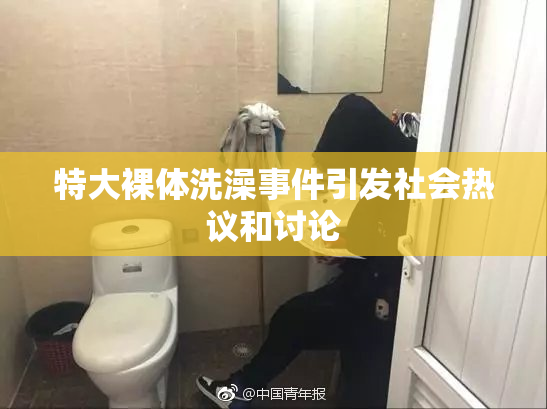 特大裸体洗澡事件引发社会热议和讨论