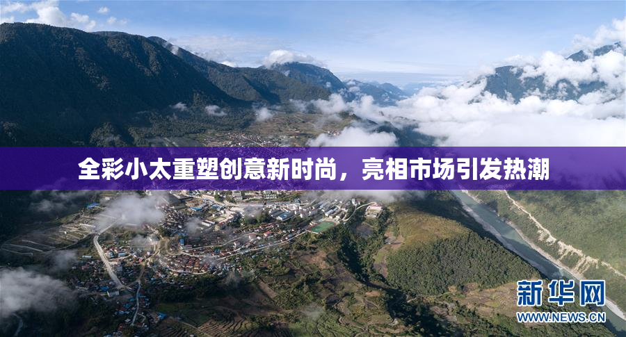 全彩小太重塑创意新时尚，亮相市场引发热潮