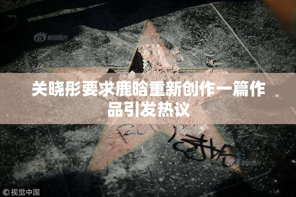 关晓彤要求鹿晗重新创作一篇作品引发热议