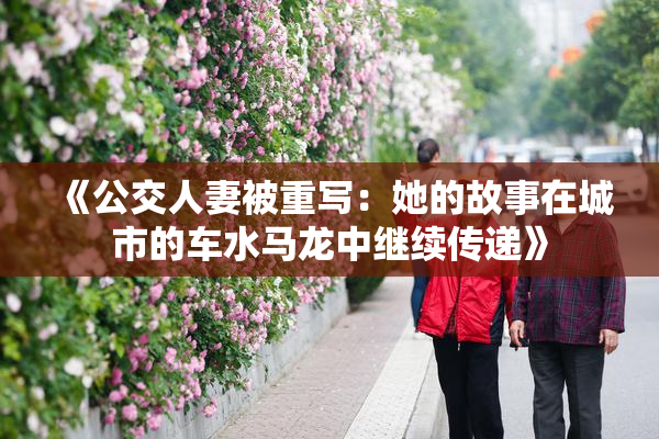 《公交人妻被重写：她的故事在城市的车水马龙中继续传递》