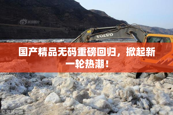 国产精品无码重磅回归，掀起新一轮热潮！