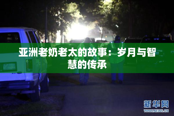 亚洲老奶老太的故事：岁月与智慧的传承