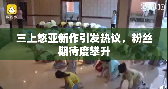 三上悠亚新作引发热议，粉丝期待度攀升