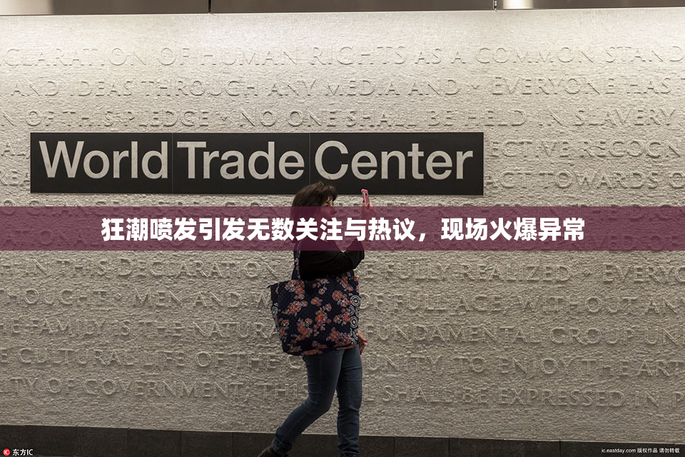 狂潮喷发引发无数关注与热议，现场火爆异常