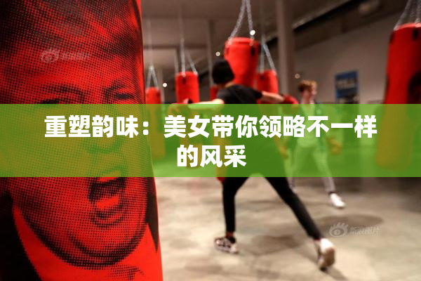 重塑韵味：美女带你领略不一样的风采