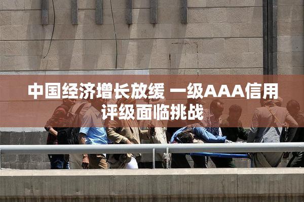 中国经济增长放缓 一级AAA信用评级面临挑战