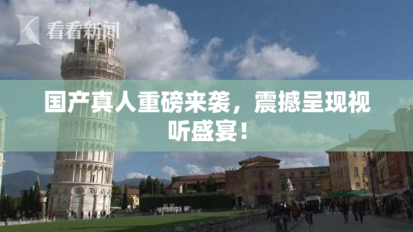 国产真人重磅来袭，震撼呈现视听盛宴！