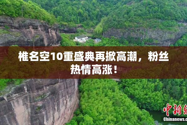 椎名空10重盛典再掀高潮，粉丝热情高涨！