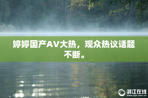 婷婷国产AV大热，观众热议话题不断。