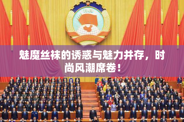 魅魔丝袜的诱惑与魅力并存，时尚风潮席卷！
