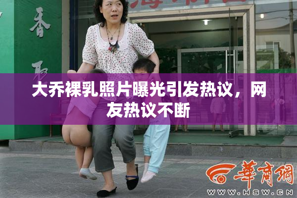 大乔裸乳照片曝光引发热议，网友热议不断