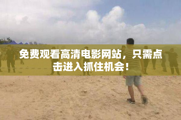 免费观看高清电影网站，只需点击进入抓住机会！