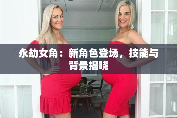 永劫女角：新角色登场，技能与背景揭晓