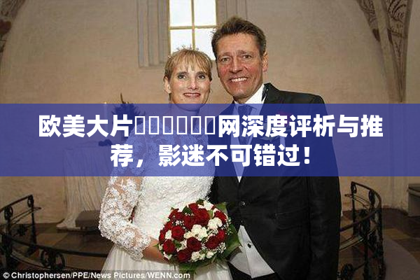 欧美大片❌‌❌‌❌‌网深度评析与推荐，影迷不可错过！