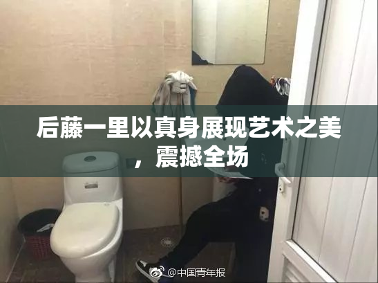 后藤一里以真身展现艺术之美，震撼全场