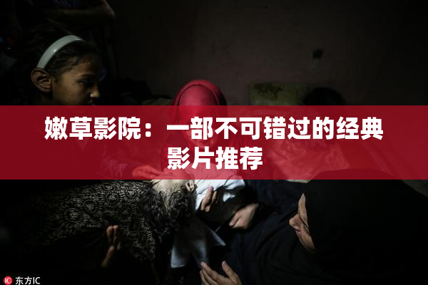 嫩草影院：一部不可错过的经典影片推荐