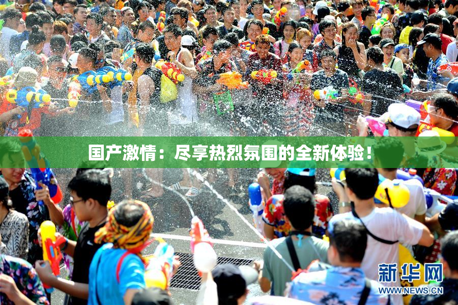 国产激情：尽享热烈氛围的全新体验！