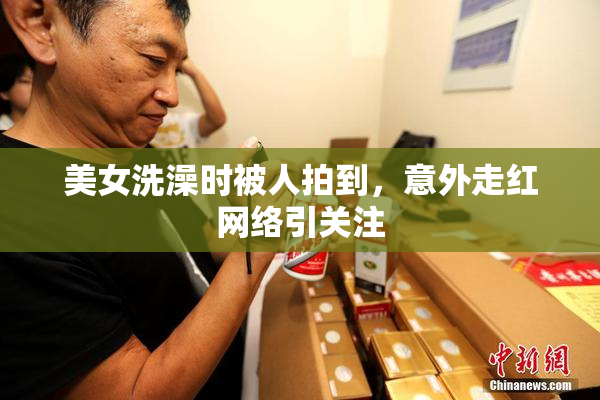 美女洗澡时被人拍到，意外走红网络引关注
