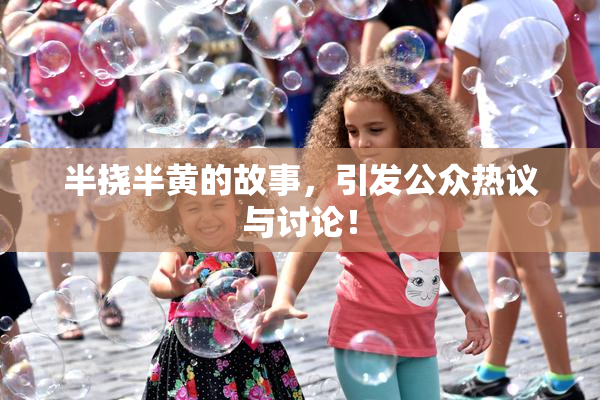 半挠半黄的故事，引发公众热议与讨论！