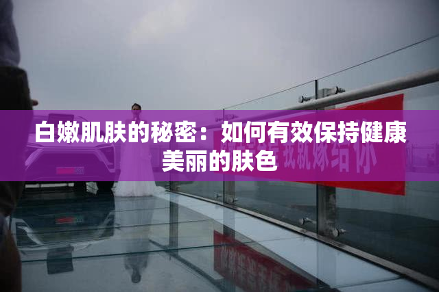 白嫩肌肤的秘密：如何有效保持健康美丽的肤色