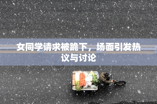 女同学请求被跪下，场面引发热议与讨论