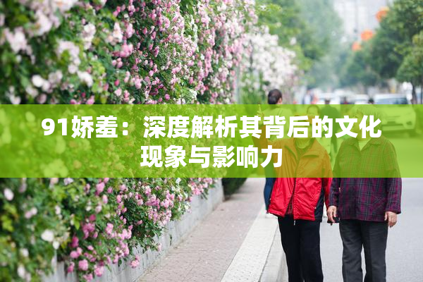 91娇羞：深度解析其背后的文化现象与影响力