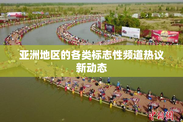 亚洲地区的各类标志性频道热议新动态