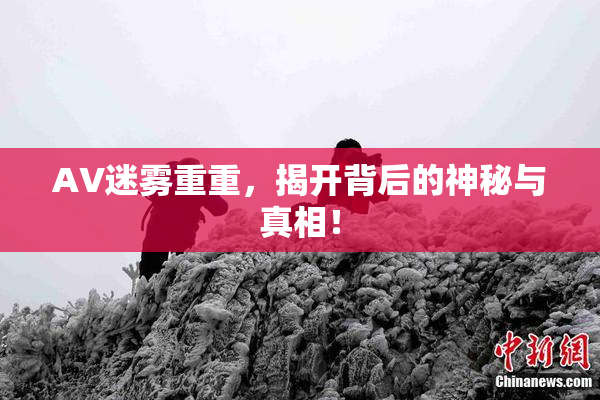 AV迷雾重重，揭开背后的神秘与真相！