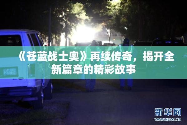 《苍蓝战士奥》再续传奇，揭开全新篇章的精彩故事