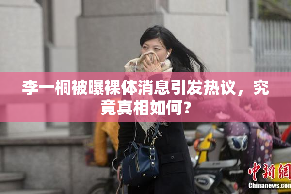 李一桐被曝裸体消息引发热议，究竟真相如何？