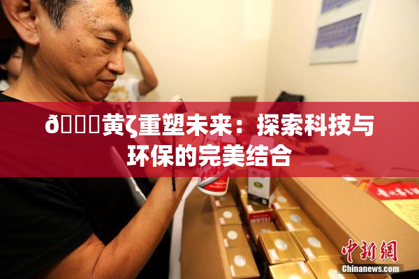 🔞黄ζ重塑未来：探索科技与环保的完美结合