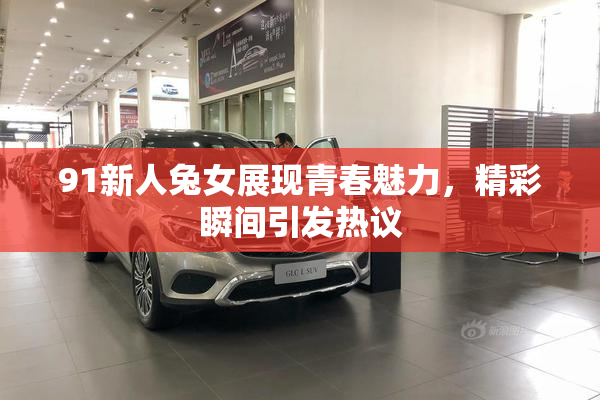 91新人兔女展现青春魅力，精彩瞬间引发热议